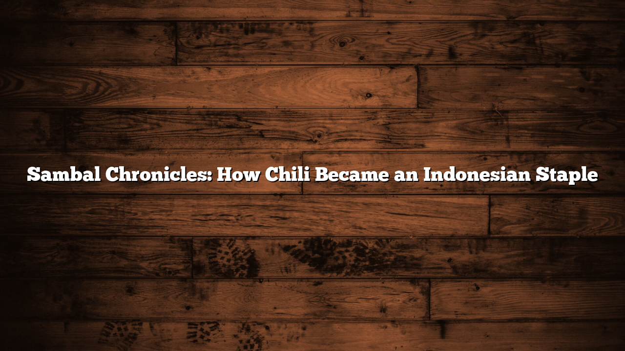 Sambal Chronicles: How Chili Became an Indonesian Staple