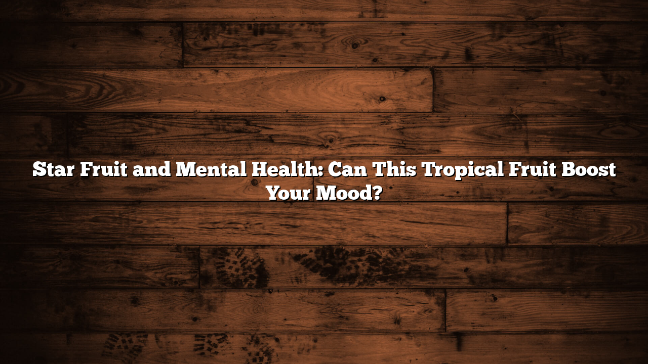 Star Fruit and Mental Health: Can This Tropical Fruit Boost Your Mood?